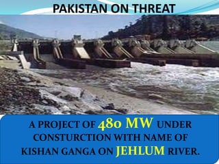PAKISTAN ON THREATA PROJECT OF 480 MW UNDER CONSTURCTION WITH NAME OF KISHAN GANGA ON JEHLUM RIVER.