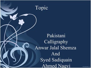 Topic
Pakistani
Calligraphy
Anwar Jalal Shemza
And
Syed Sadiquain
Ahmed Naqvi
 
