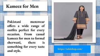 https://salaishop.com/
Kameez for Men
Pakistani menswear
offers a wide range of
outfits perfect for every
occasion. From c...
