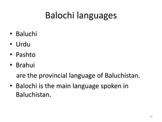 Balochi languages
• Baluchi
• Urdu
• Pashto
• Brahui
are the provincial language of Baluchistan.
• Balochi is the main language spoken in
Baluchistan.
33
 