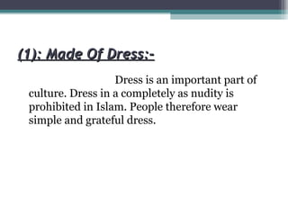 (1): Made Of Dress:-(1): Made Of Dress:-
Dress is an important part of
culture. Dress in a completely as nudity is
prohibited in Islam. People therefore wear
simple and grateful dress.
 