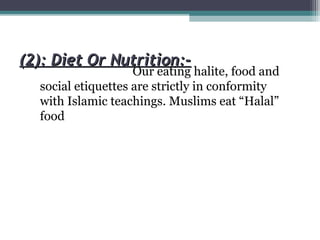 (2): Diet Or Nutrition:-(2): Diet Or Nutrition:-
Our eating halite, food and
social etiquettes are strictly in conformity
with Islamic teachings. Muslims eat “Halal”
food
 