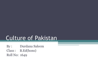 Culture of Pakistan
By : Durdana Saleem
Class : B.Ed(hons)
Roll No: 1649
 