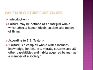  Introduction:-
 Culture may be defined as an integral whole
which affects human ideals, actions and modes
of living.
 According to E.B. Taylor:-
 "Culture is a complex whole which includes
knowledge, beliefs, art, morals, customs and all
other capabilities and habits acquired by man as
a member of a society."
 