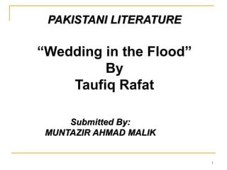 1
PAKISTANI LITERATURE
Submitted By:
MUNTAZIR AHMAD MALIK
“Wedding in the Flood”
By
Taufiq Rafat
 