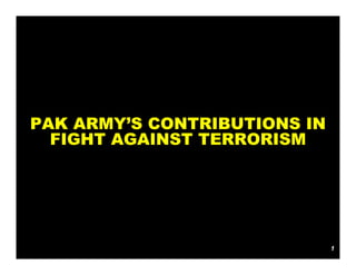 PAK ARMY’S CONTRIBUTIONS IN
  FIGHT AGAINST TERRORISM




                              1
 