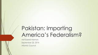 Pakistan: Importing 
America’s Federalism? 
Asif Saeed Memon 
September 25, 2014 
Atlantic Council 
 