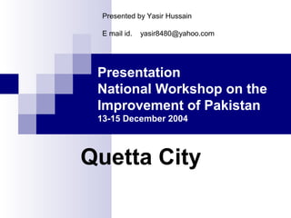 Presented by Yasir Hussain
E mail id.

yasir8480@yahoo.com

Presentation
National Workshop on the
Improvement of Pakistan
13-15 December 2004

Quetta City

 