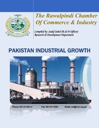 39 Civil Lines, Mayo Road Rawalpindi
Phone: 051-511051-4 Fax: 051-5111055 Email: rnd@rcci.org.pk
The Rawalpindi Chamber
Of Commerce & Industry
Compiled by: Sadaf Jaleel (R & D Officer)
Research & Development Department
PAKISTAN INDUSTRIAL GROWTH
 