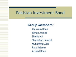 Group Members:   Khurram Khan   Rehan Ahmed   Shahid Ali   Shamshad Jameel   Muhammd Zaid   Riaz Saleem   Arshad Khan Pakistan Investment Bond 