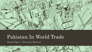 Pakistan In World Trade
Sohaib Qazi | Hassaan Mubeen
 