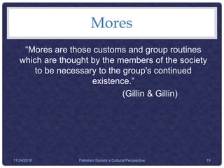 Mores
“Mores are those customs and group routines
which are thought by the members of the society
to be necessary to the group's continued
existence.”
(Gillin & Gillin)
Pakistani Society a Cultural Perspective 1911/24/2016
 