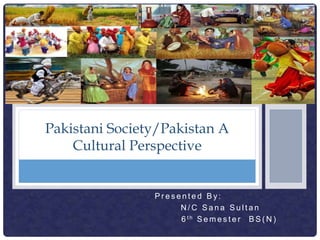 P r e s e n t e d B y :
N / C S a n a S u l t a n
6 t h S e m e s t e r B S ( N )
Pakistani Society/Pakistan A
Cultural Perspective
 