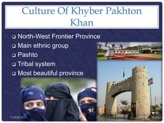 Culture Of Khyber Pakhton
Khan
 North-West Frontier Province
 Main ethnic group
 Pashto
 Tribal system
 Most beautiful province
Pakistani Society a Cultural Perspective 3711/24/2016
 