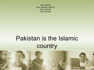 Pakistan is the Islamic
country
[Your Name]
[Your Teacher’s Name]
[Your School]
[Your Grade]
 