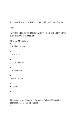 Pakistan Journal of Science (Vol. 68 No.2June, 2016)
164
A TECHNIQUE TO INCREASE THE USABILITY OF E-
LEARNING WEBSITES
Q. Ain, M. Aslam
*
, S. Muhammad
**
, S. Awan
**
, M. T. Pervez
**
, N. Naveed
**
and A. Basit
**
S. Qadri
***
Department of Computer Science, School Education
Department, Govt. of Punjab
*
 