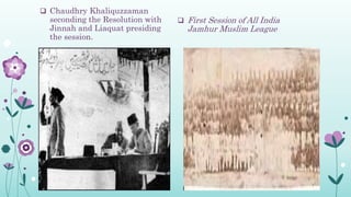  Chaudhry Khaliquzzaman
seconding the Resolution with
Jinnah and Liaquat presiding
the session.
 First Session of All India
Jamhur Muslim League
 