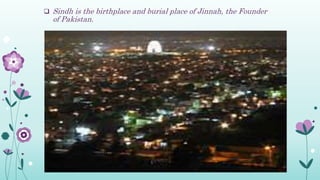  Sindh is the birthplace and burial place of Jinnah, the Founder
of Pakistan.
 