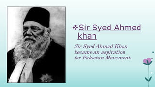 Sir Syed Ahmed
khan
Sir Syed Ahmad Khan
became an aspiration
for Pakistan Movement.
 