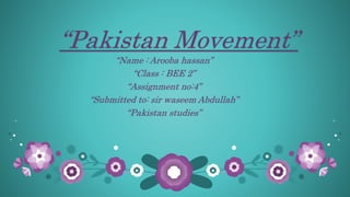 “Pakistan Movement”
“Name : Arooba hassan”
“Class : BEE 2”
“Assignment no:4”
“Submitted to: sir waseem Abdullah”
“Pakistan studies”
 