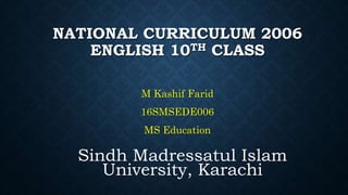 NATIONAL CURRICULUM 2006
ENGLISH 10TH CLASS
M Kashif Farid
16SMSEDE006
MS Education
Sindh Madressatul Islam
University, Karachi
 