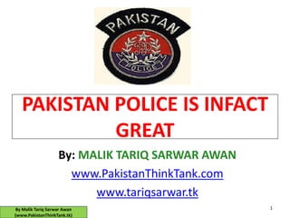 PAKISTAN POLICE IS INFACT
            GREAT
                   By: MALIK TARIQ SARWAR AWAN
                     www.PakistanThinkTank.com
                         www.tariqsarwar.tk
By Malik Tariq Sarwar Awan                       1
(www.PakistanThinkTank.tk)
 