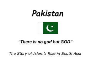 Pakistan
“There is no god but GOD”
The Story of Islam’s Rise in South Asia
 