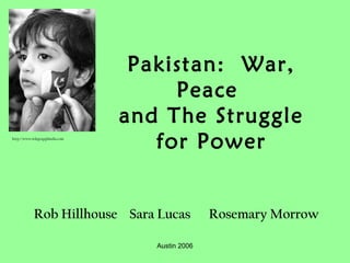 Austin 2006
Pakistan: War,
Peace
and The Struggle
for Power
Rob Hillhouse Sara Lucas Rosemary Morrow
http://www.telegrapghindia.com
 