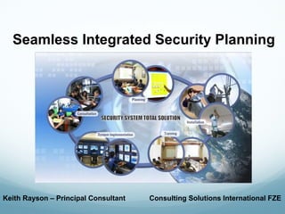 Keith Rayson – Principal Consultant Consulting Solutions International FZE
Seamless Integrated Security Planning
 