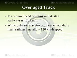 Over aged Track
• Maximum Speed of trains in Pakistan
Railways is 120 km/h.
• While only some sections of Karachi-Lahore
main railway line allow 120 km/h speed.
 