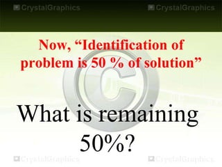 Now, “Identification of
problem is 50 % of solution”
What is remaining
50%?
 