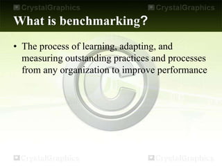 What is benchmarking?
• The process of learning, adapting, and
measuring outstanding practices and processes
from any organization to improve performance
 