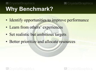 Why Benchmark?
• Identify opportunities to improve performance
• Learn from others’ experiences
• Set realistic but ambitious targets
• Better prioritize and allocate resources
 