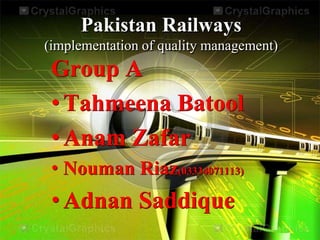 Pakistan Railways
(implementation of quality management)
Group A
•Tahmeena Batool
•Anam Zafar
• Nouman Riaz(03334071113)
•Adnan Saddique
 