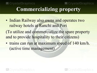 Commercializing property
• Indian Railway also owns and operates two
railway hotels at Ranchi and Pori
(To utilize and commercialize the spare property
and to provide hospitality to their citizens)
• trains can run at maximum speed of 140 km/h.
(active time management)
 