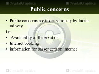 Public concerns
• Public concerns are taken seriously by Indian
railway
i.e.
• Availability of Reservation
• Internet booking
• information for passengers on internet
 