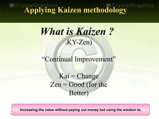 Applying Kaizen methodology
What is Kaizen ?
(KY-Zen)
“Continual Improvement”
Kai = Change
Zen = Good (for the
Better)
Increasing the value without paying out money but using the wisdom to.
 