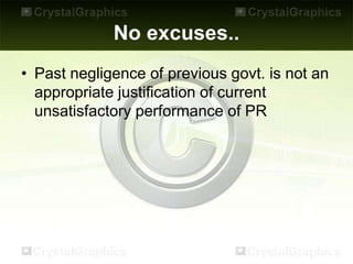 No excuses..
• Past negligence of previous govt. is not an
appropriate justification of current
unsatisfactory performance of PR
 