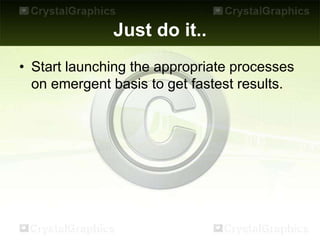 Just do it..
• Start launching the appropriate processes
on emergent basis to get fastest results.
 