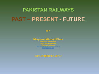 PAKISTAN RAILWAYS
PAST – PRESENT - FUTURE
BY
Maqsood Ahmad Khan
GENERAL MANAGER®
WELFARE &TRAINING
Pakistan Railways
https://www.facebook.com/maqsood.a.khan
MMMFKZ@GMAIL.COM
DECEMBER 2017
 