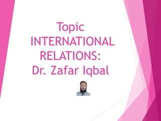 Topic
INTERNATIONAL
RELATIONS:
Dr. Zafar Iqbal
 
