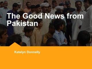 The Good News from 
Pakistan 
Katelyn Donnelly 
 