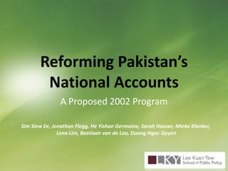 Reforming Pakistan’s National Accounts A Proposed 2002 Program Sim Siew Ee, Jonathon Flegg, He Yishan Germaine, Sarah Hauser, MiekeKlanker,  Lena Lim, Bastiaan van de Loo, Duong Ngoc Quyen 