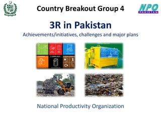 Country Breakout Group 4
3R in Pakistan
Achievements/initiatives, challenges and major plans
National Productivity Organization
 