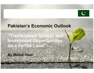 Pakistan’s Economic Outlook

“Tremendous Growth and
Investment Opportunities
on a Fertile Land”
By Mehdi Yasir

                           Protection notice / Copyright notice
 