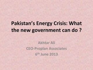 Pakistan’s Energy Crisis: What
the new government can do ?
Akhtar Ali
CEO-Proplan Associates
6th June 2013
 