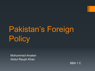 Pakistan’s Foreign
Policy
Mohummad Arsalan
Abdul Rauph Khan
                   BBA 1 C
 
