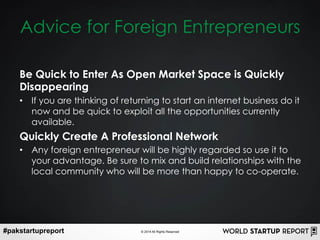 #pakstartupreport © 2014 All Rights Reserved
Advice for Foreign Entrepreneurs
Be Quick to Enter As Open Market Space is Qu...