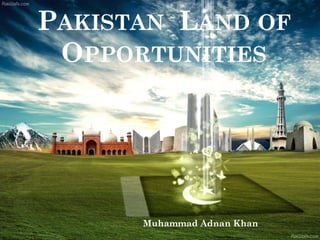 PAKISTAN LAND OF
OPPORTUNITIES
Muhammad Adnan Khan
 