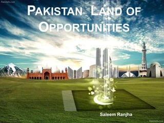 PAKISTAN LAND OF
OPPORTUNITIES
Saleem Ranjha
 